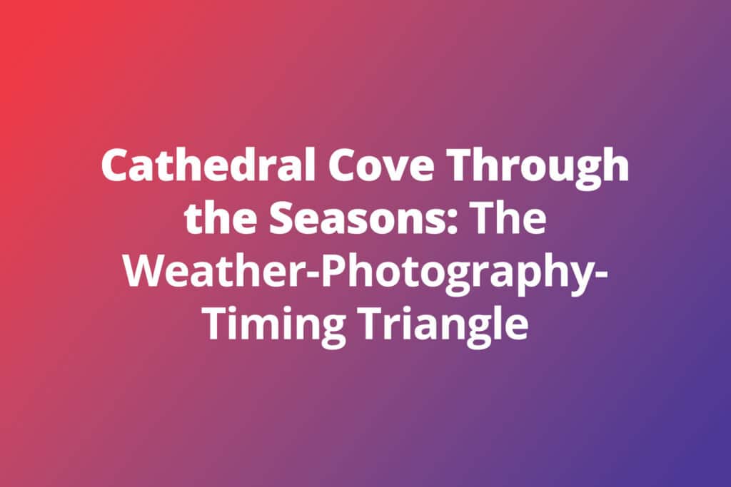 Cathedral Cove Through the Seasons: The Weather-Photography-Timing Triangle