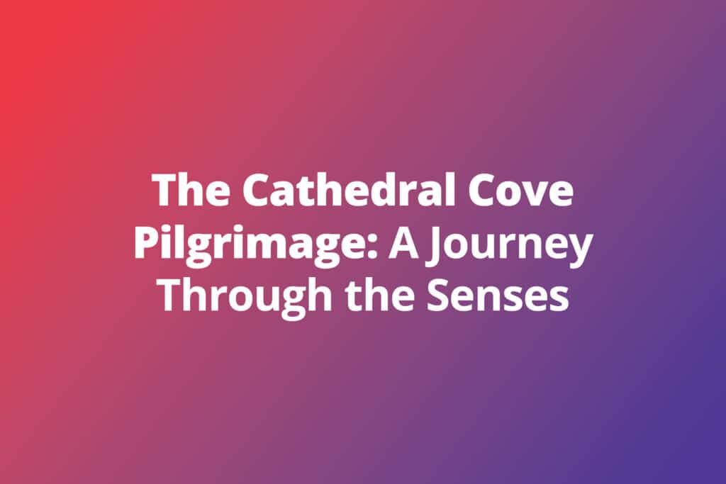 The Cathedral Cove Pilgrimage: A Journey Through the Senses