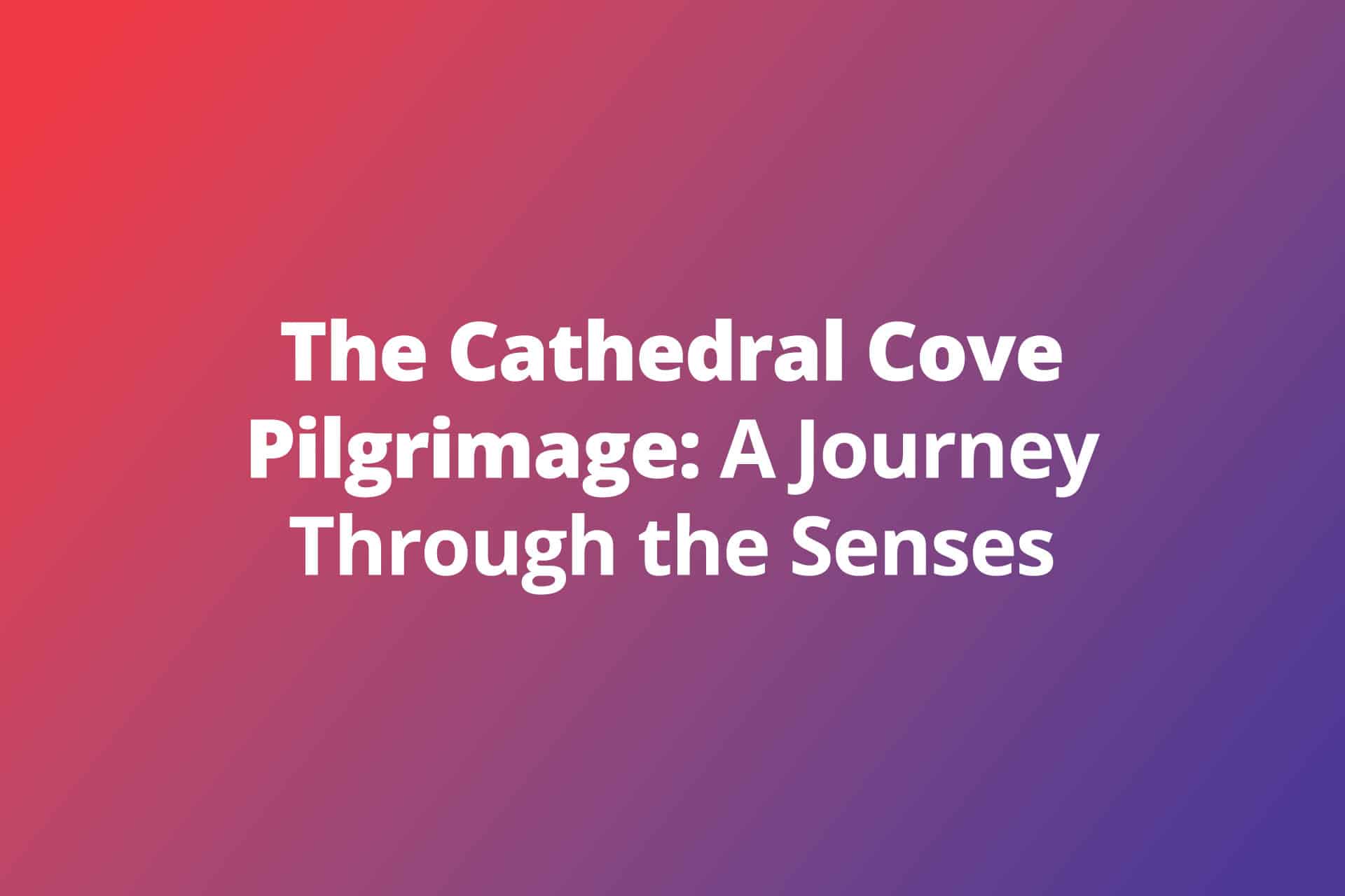 The Cathedral Cove Pilgrimage A Journey Through the Senses